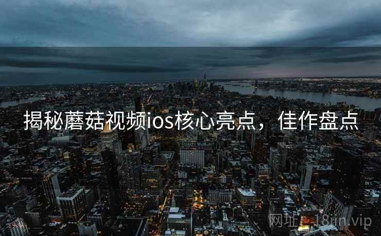 揭秘蘑菇视频ios核心亮点，佳作盘点