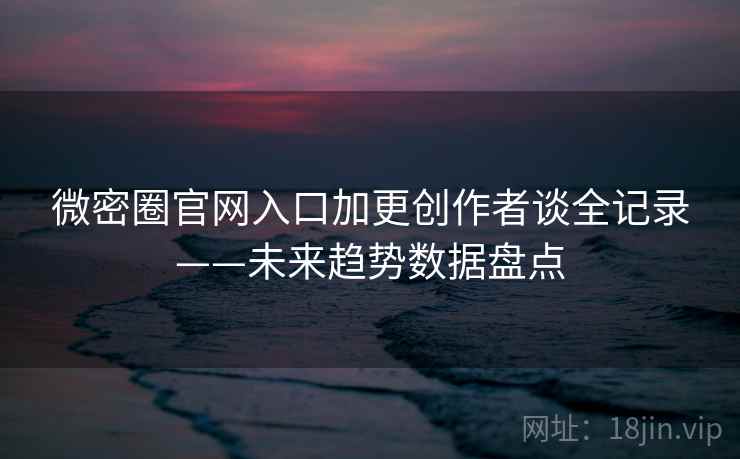 微密圈官网入口加更创作者谈全记录——未来趋势数据盘点