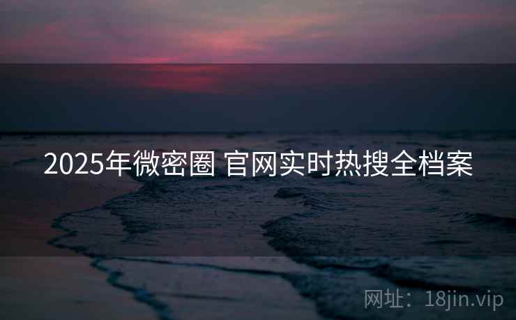 2025年微密圈 官网实时热搜全档案