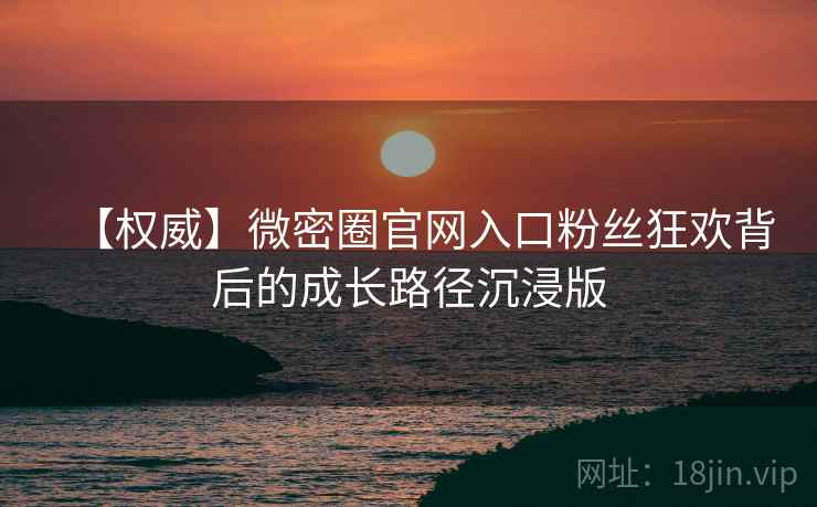 【权威】微密圈官网入口粉丝狂欢背后的成长路径沉浸版
