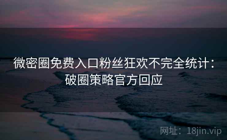 微密圈免费入口粉丝狂欢不完全统计：破圈策略官方回应