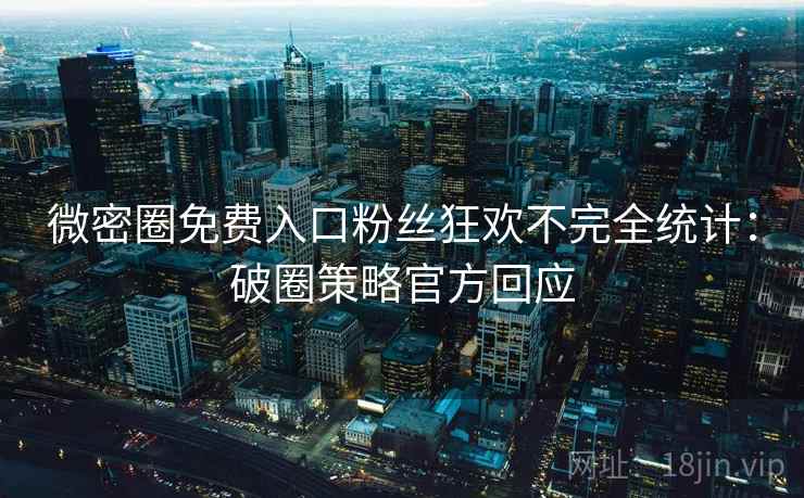 微密圈免费入口粉丝狂欢不完全统计：破圈策略官方回应