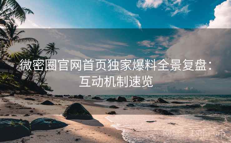 微密圈官网首页独家爆料全景复盘：互动机制速览