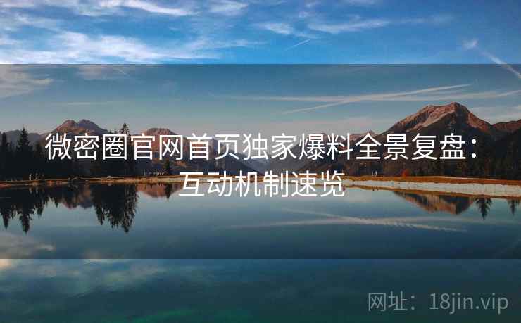 微密圈官网首页独家爆料全景复盘：互动机制速览