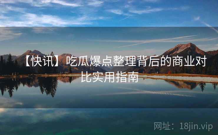【快讯】吃瓜爆点整理背后的商业对比实用指南