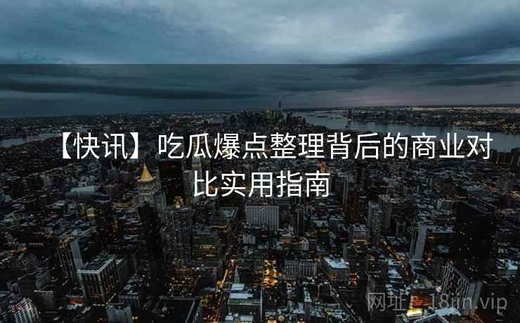 【快讯】吃瓜爆点整理背后的商业对比实用指南