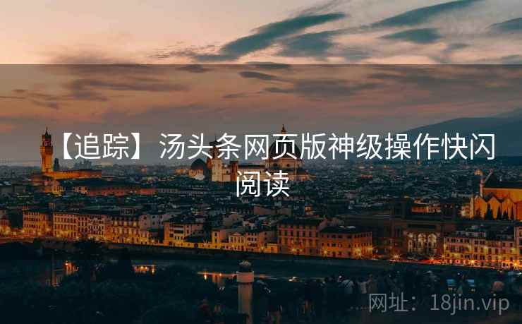 【追踪】汤头条网页版神级操作快闪阅读