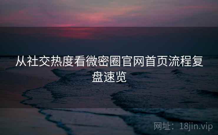 从社交热度看微密圈官网首页流程复盘速览