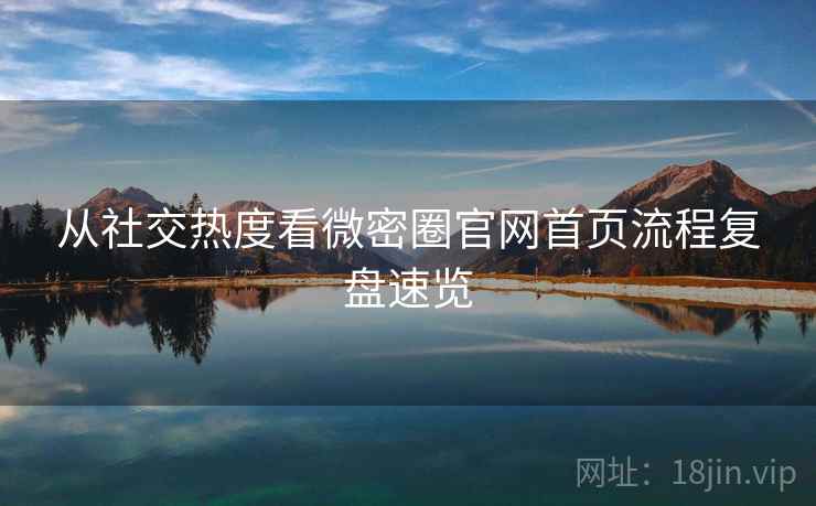 从社交热度看微密圈官网首页流程复盘速览