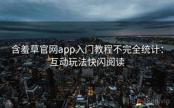含羞草官网app入门教程不完全统计：互动玩法快闪阅读