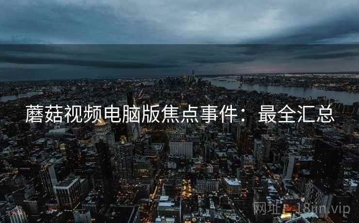 蘑菇视频电脑版焦点事件：最全汇总
