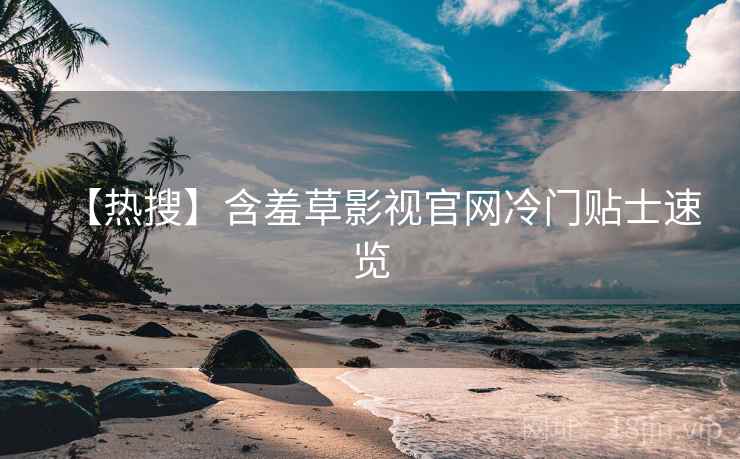 【热搜】含羞草影视官网冷门贴士速览