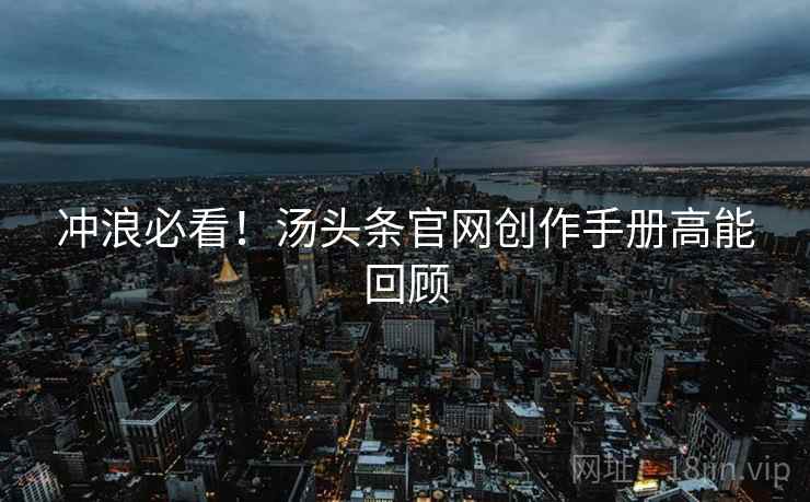 冲浪必看！汤头条官网创作手册高能回顾