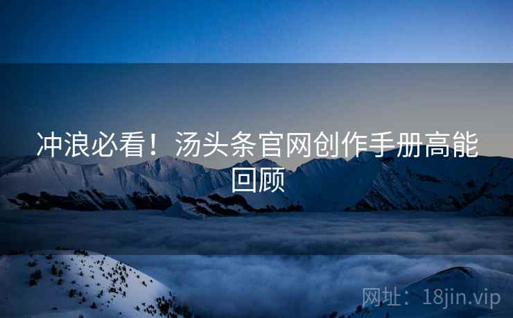 冲浪必看！汤头条官网创作手册高能回顾