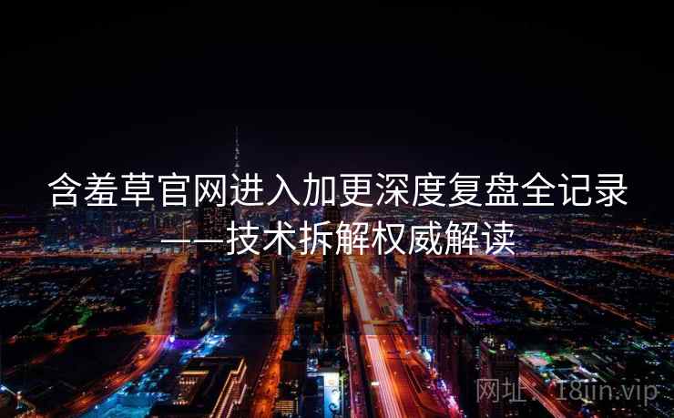 含羞草官网进入加更深度复盘全记录——技术拆解权威解读