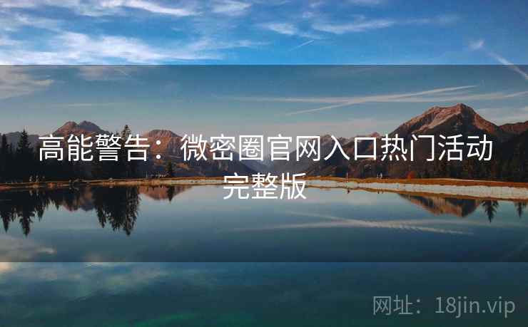 高能警告：微密圈官网入口热门活动完整版
