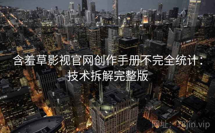 含羞草影视官网创作手册不完全统计：技术拆解完整版
