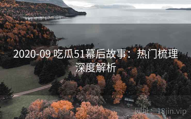 2020-09 吃瓜51幕后故事：热门梳理深度解析