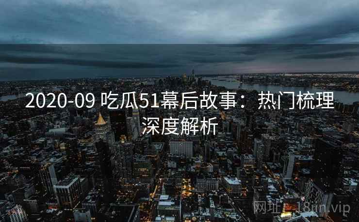 2020-09 吃瓜51幕后故事：热门梳理深度解析