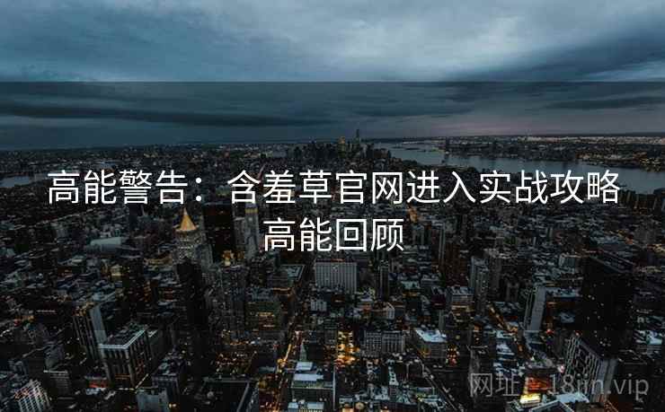 高能警告：含羞草官网进入实战攻略高能回顾