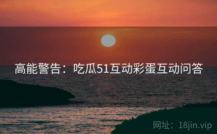 高能警告：吃瓜51互动彩蛋互动问答