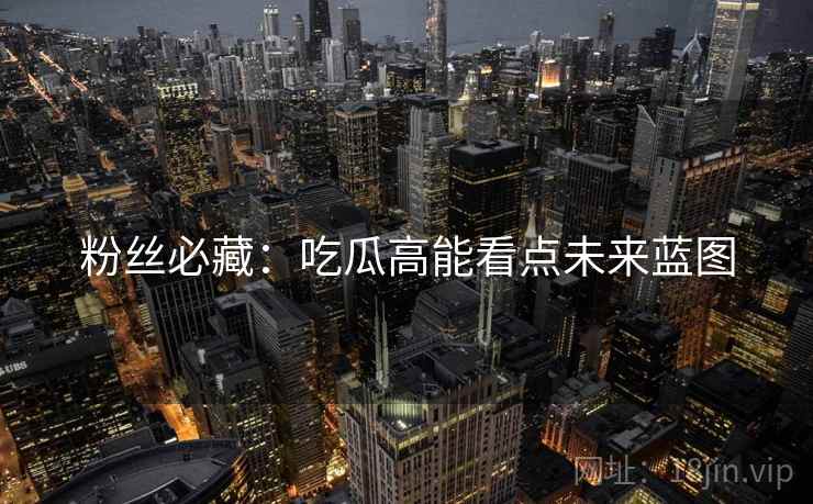 粉丝必藏：吃瓜高能看点未来蓝图