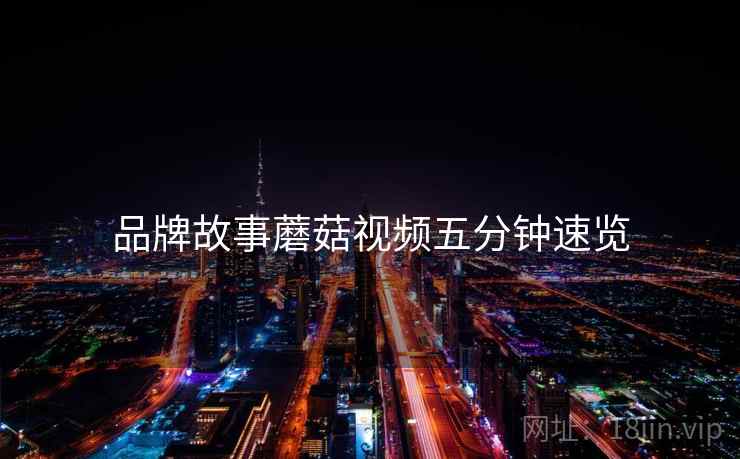 品牌故事蘑菇视频五分钟速览
