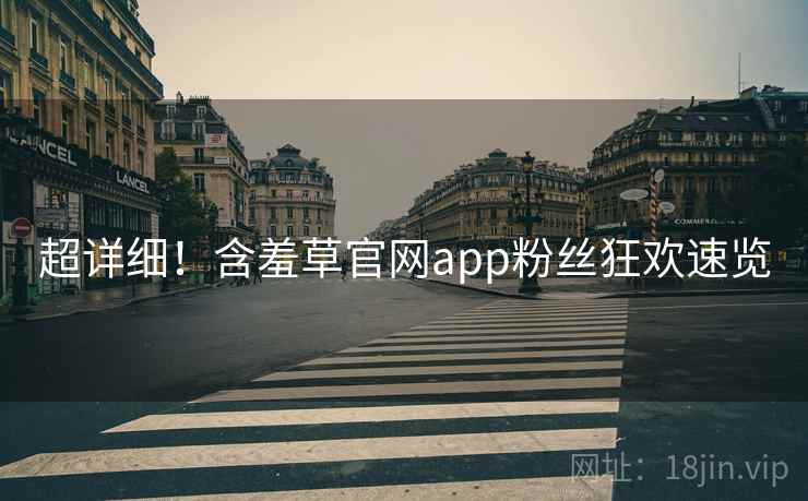 超详细！含羞草官网app粉丝狂欢速览