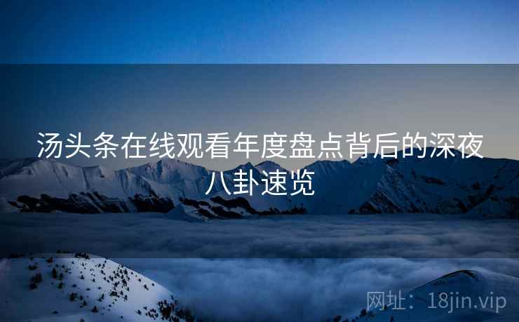 汤头条在线观看年度盘点背后的深夜八卦速览