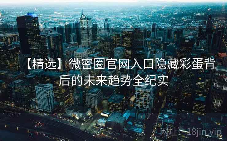 【精选】微密圈官网入口隐藏彩蛋背后的未来趋势全纪实