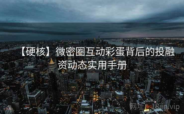 【硬核】微密圈互动彩蛋背后的投融资动态实用手册