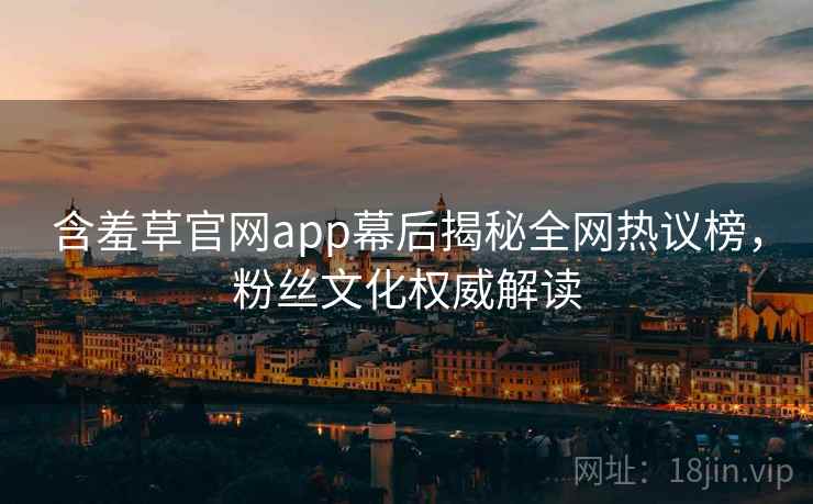 含羞草官网app幕后揭秘全网热议榜，粉丝文化权威解读