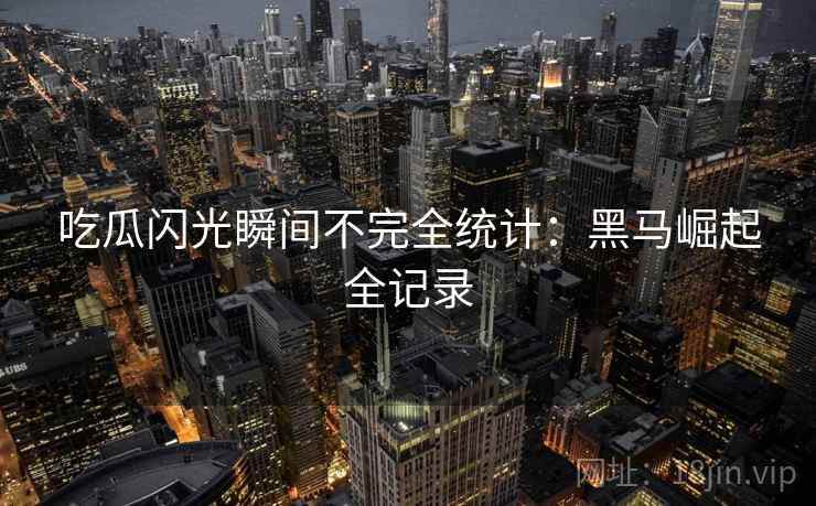 吃瓜闪光瞬间不完全统计：黑马崛起全记录