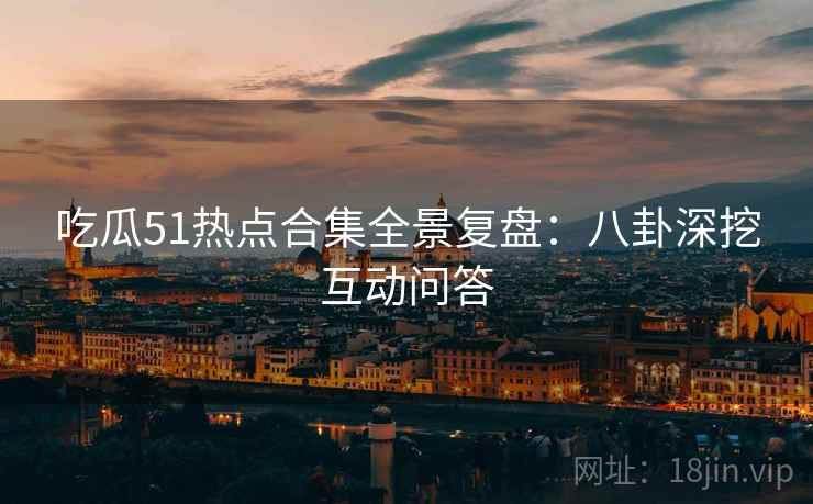 吃瓜51热点合集全景复盘：八卦深挖互动问答