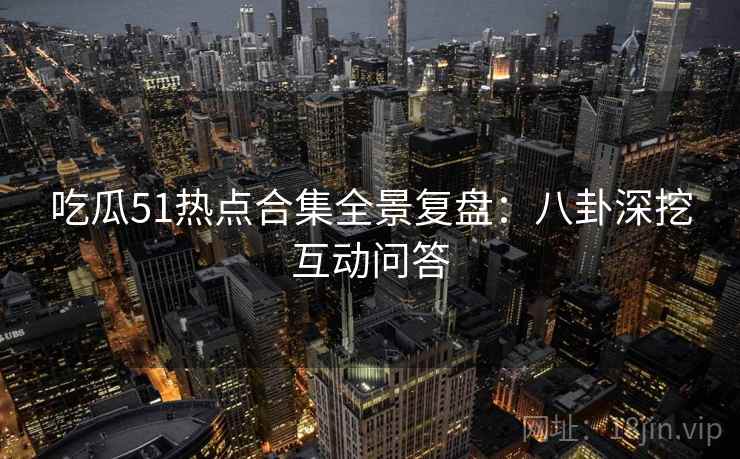 吃瓜51热点合集全景复盘：八卦深挖互动问答