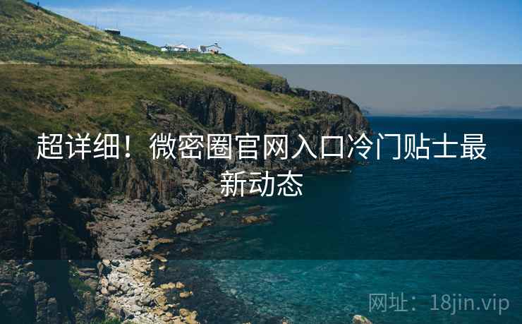 超详细！微密圈官网入口冷门贴士最新动态