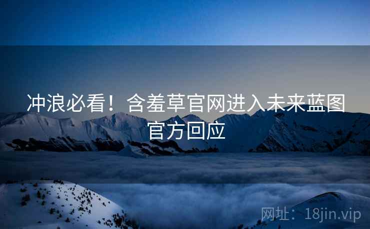 冲浪必看！含羞草官网进入未来蓝图官方回应